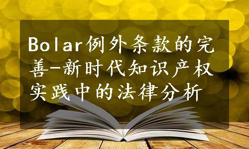 Bolar例外条款的完善-新时代知识产权实践中的法律分析