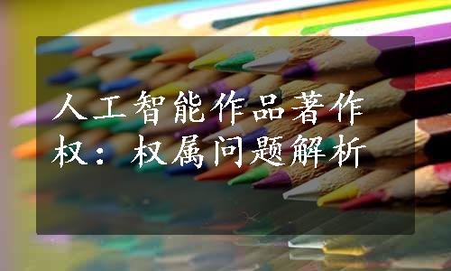 人工智能作品著作权：权属问题解析