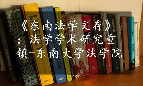 《东南法学文存》：法学学术研究重镇-东南大学法学院