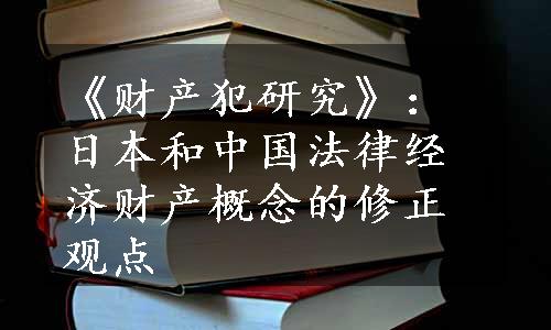 《财产犯研究》：日本和中国法律经济财产概念的修正观点