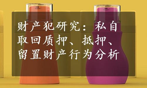 财产犯研究：私自取回质押、抵押、留置财产行为分析