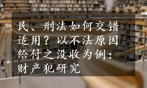 民、刑法如何交错适用？以不法原因给付之没收为例：财产犯研究