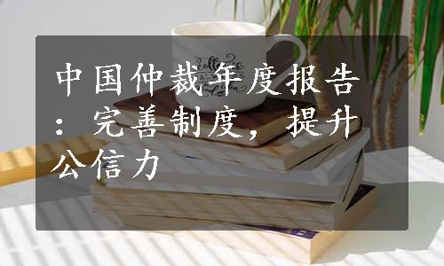 中国仲裁年度报告：完善制度，提升公信力