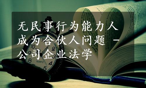 无民事行为能力人成为合伙人问题 - 公司企业法学