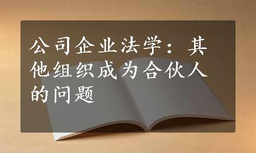 公司企业法学：其他组织成为合伙人的问题