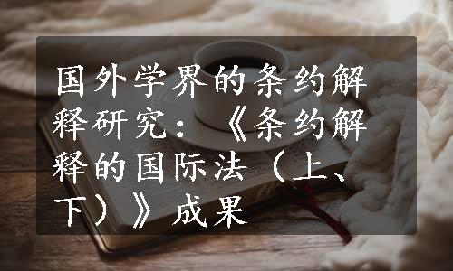 国外学界的条约解释研究：《条约解释的国际法（上、下）》成果