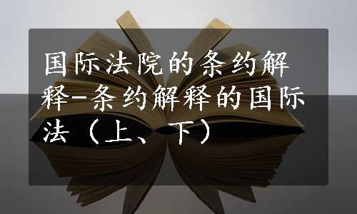 国际法院的条约解释-条约解释的国际法（上、下）