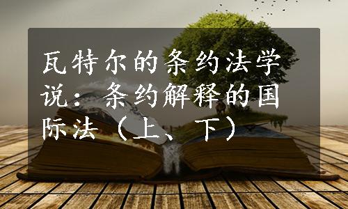 瓦特尔的条约法学说：条约解释的国际法（上、下）