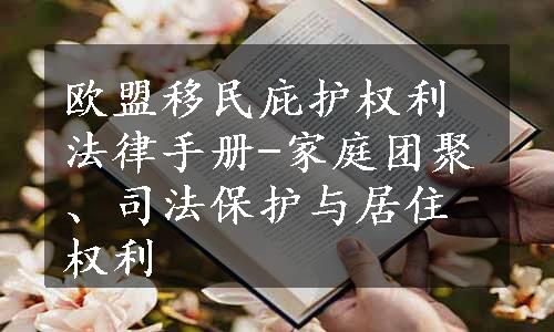 欧盟移民庇护权利法律手册-家庭团聚、司法保护与居住权利