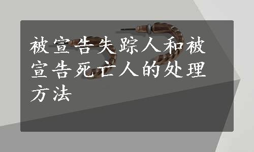 被宣告失踪人和被宣告死亡人的处理方法