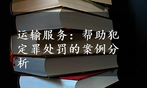 运输服务：帮助犯定罪处罚的案例分析