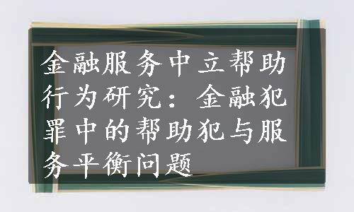 金融服务中立帮助行为研究：金融犯罪中的帮助犯与服务平衡问题