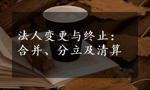 法人变更与终止：合并、分立及清算