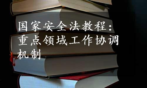 国家安全法教程：重点领域工作协调机制