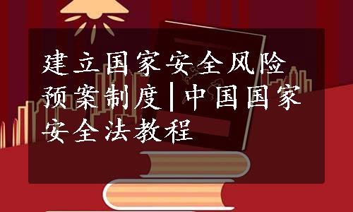 建立国家安全风险预案制度|中国国家安全法教程