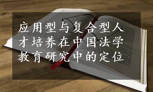 应用型与复合型人才培养在中国法学教育研究中的定位