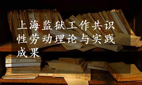 上海监狱工作共识性劳动理论与实践成果