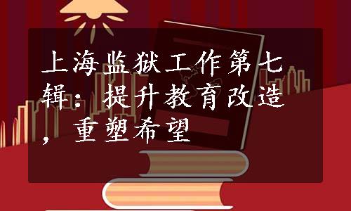 上海监狱工作第七辑：提升教育改造，重塑希望