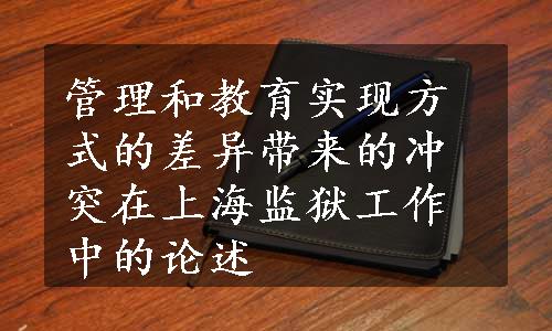 管理和教育实现方式的差异带来的冲突在上海监狱工作中的论述