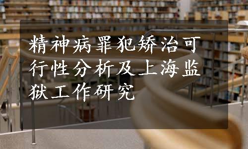 精神病罪犯矫治可行性分析及上海监狱工作研究