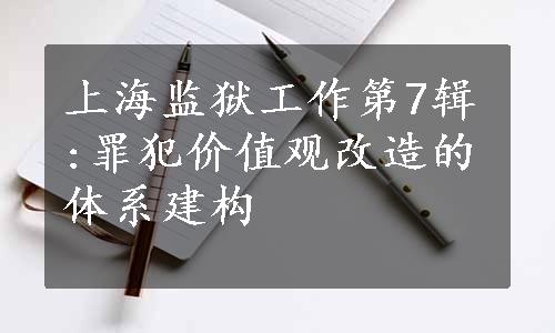上海监狱工作第7辑:罪犯价值观改造的体系建构