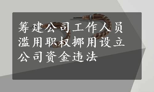 筹建公司工作人员滥用职权挪用设立公司资金违法