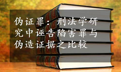 伪证罪：刑法学研究中诬告陷害罪与伪造证据之比较