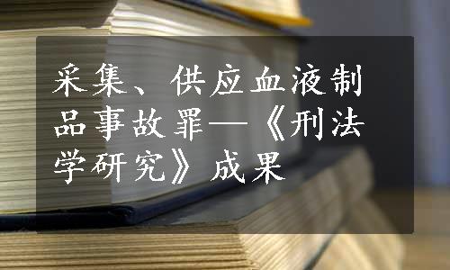 采集、供应血液制品事故罪—《刑法学研究》成果