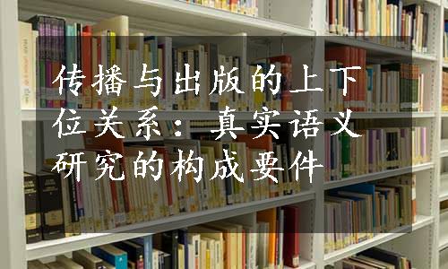 传播与出版的上下位关系：真实语义研究的构成要件