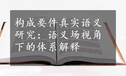 构成要件真实语义研究：语义场视角下的体系解释