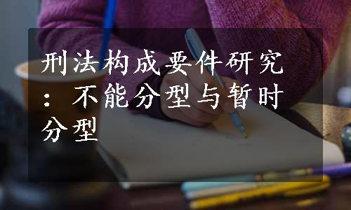 刑法构成要件研究：不能分型与暂时分型