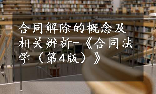 合同解除的概念及相关辨析-《合同法学（第4版）》