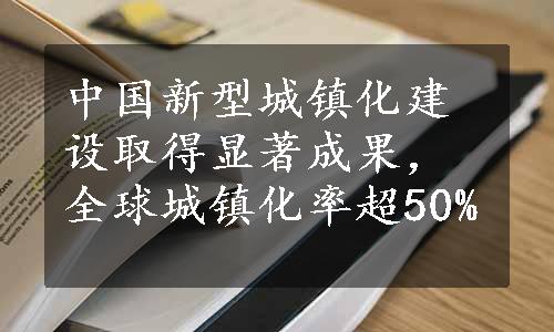 中国新型城镇化建设取得显著成果，全球城镇化率超50%