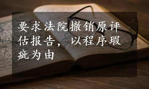 要求法院撤销原评估报告，以程序瑕疵为由