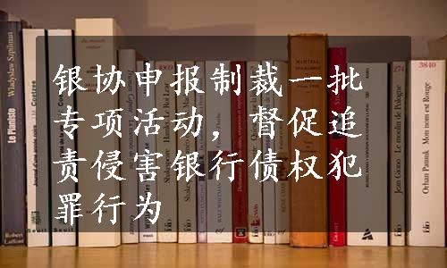 银协申报制裁一批专项活动，督促追责侵害银行债权犯罪行为