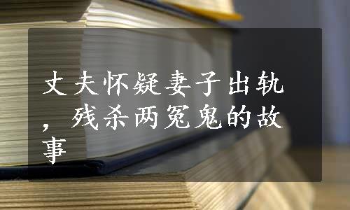 丈夫怀疑妻子出轨，残杀两冤鬼的故事