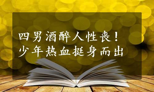 四男酒醉人性丧！少年热血挺身而出