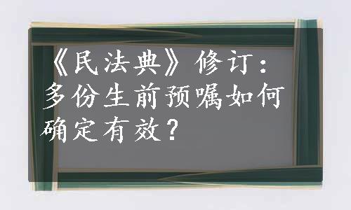 《民法典》修订：多份生前预嘱如何确定有效？