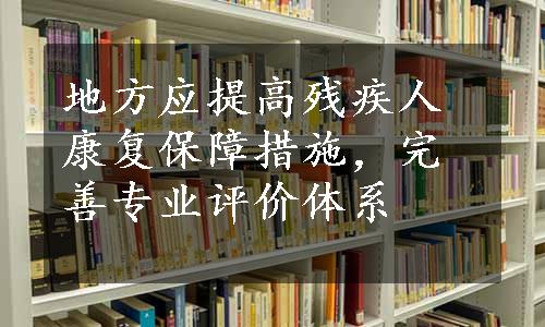 地方应提高残疾人康复保障措施，完善专业评价体系