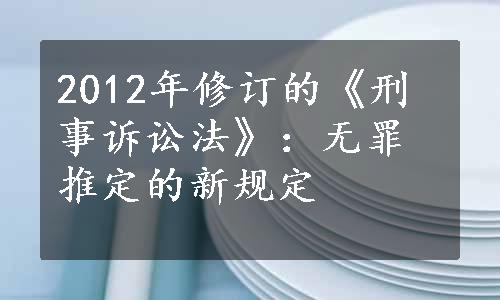 2012年修订的《刑事诉讼法》：无罪推定的新规定