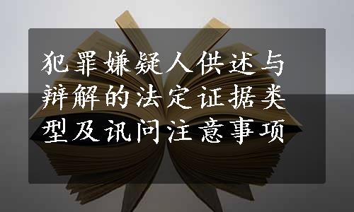 犯罪嫌疑人供述与辩解的法定证据类型及讯问注意事项