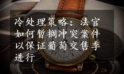 冷处理策略：法官如何暂搁冲突案件以保证葡萄交售季进行