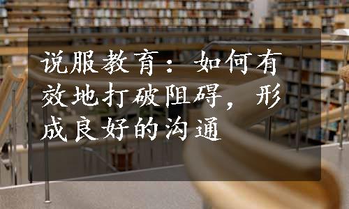 说服教育：如何有效地打破阻碍，形成良好的沟通