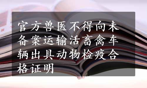 官方兽医不得向未备案运输活畜禽车辆出具动物检疫合格证明