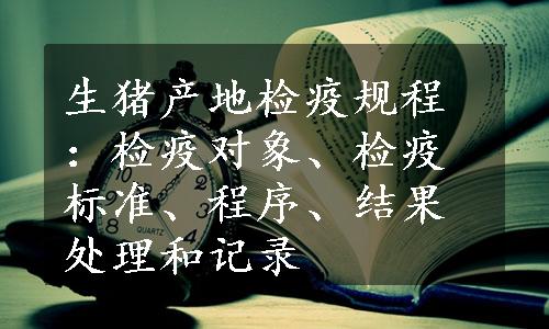 生猪产地检疫规程：检疫对象、检疫标准、程序、结果处理和记录