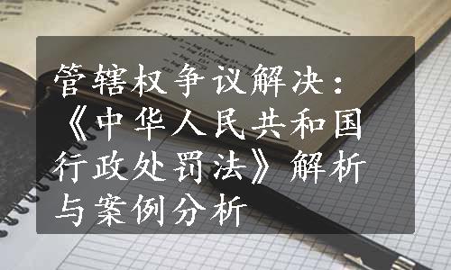 管辖权争议解决：《中华人民共和国行政处罚法》解析与案例分析