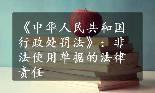 《中华人民共和国行政处罚法》：非法使用单据的法律责任