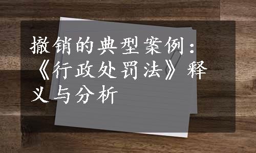 撤销的典型案例：《行政处罚法》释义与分析