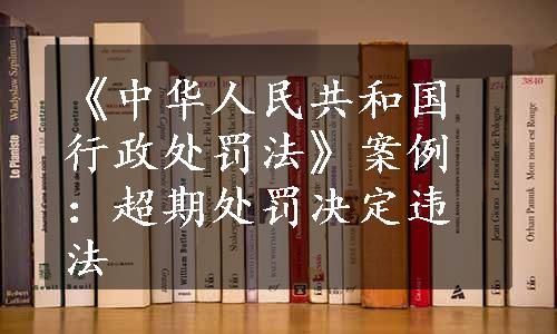 《中华人民共和国行政处罚法》案例：超期处罚决定违法