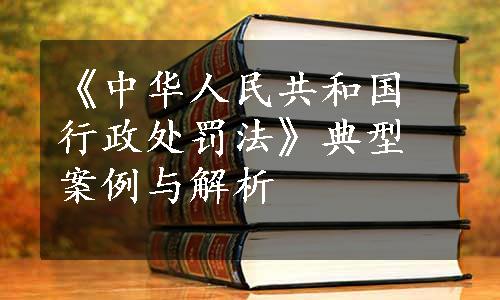 《中华人民共和国行政处罚法》典型案例与解析